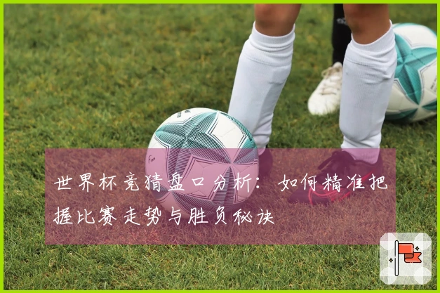 世界杯竞猜盘口分析：如何精准把握比赛走势与胜负秘诀