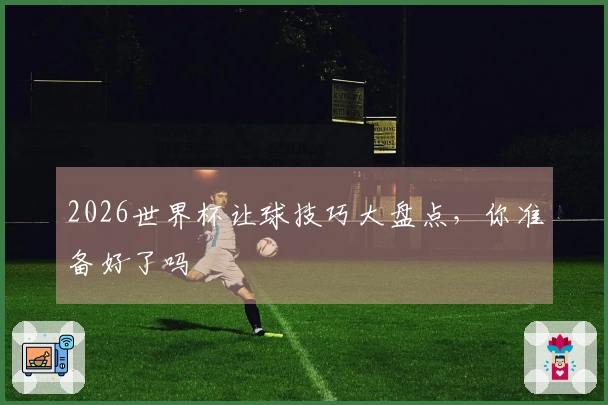 2026世界杯让球技巧大盘点，你准备好了吗