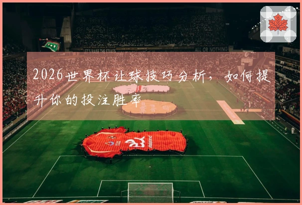 2026世界杯让球技巧分析，如何提升你的投注胜率