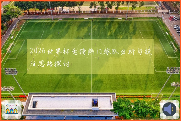 2026世界杯竞猜热门球队分析与投注思路探讨