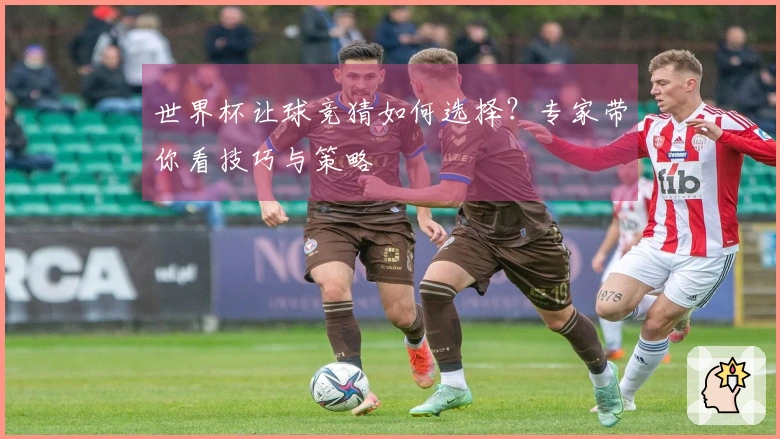 世界杯让球竞猜如何选择？专家带你看技巧与策略