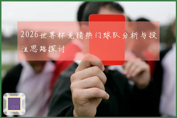 2026世界杯竞猜热门球队分析与投注思路探讨