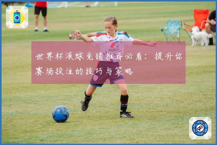 世界杯滚球竞猜推荐必看：提升你赛场投注的技巧与策略