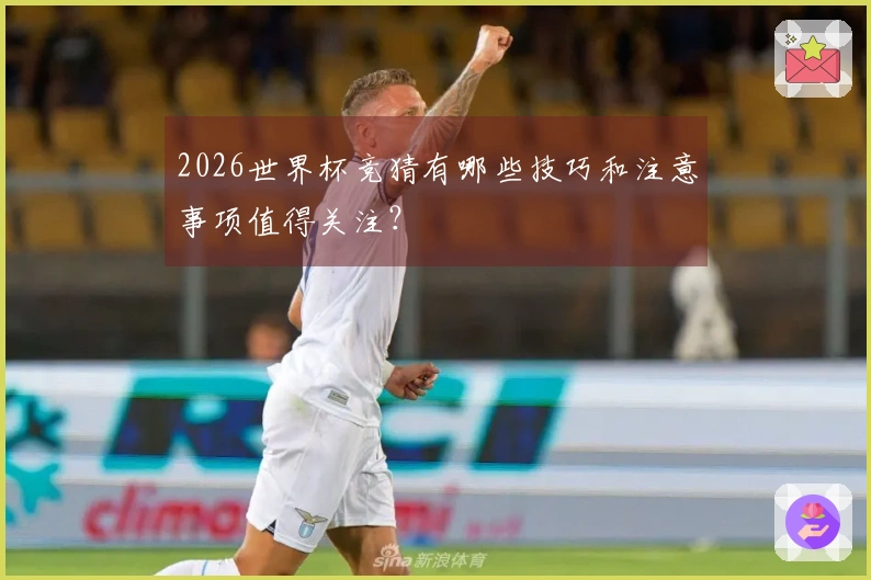 2026世界杯竞猜有哪些技巧和注意事项值得关注？