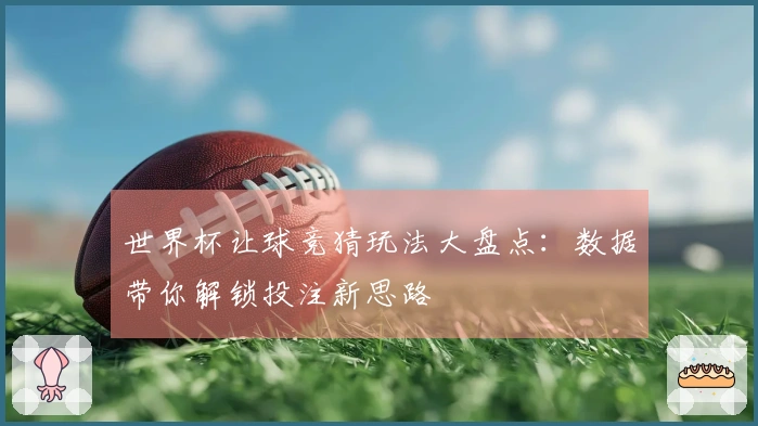 世界杯让球竞猜玩法大盘点：数据带你解锁投注新思路