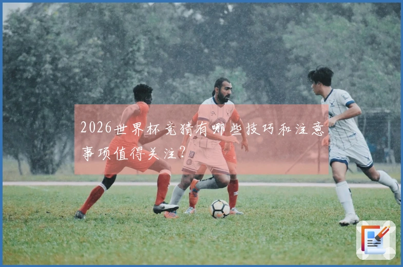 2026世界杯竞猜有哪些技巧和注意事项值得关注？