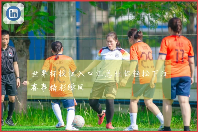 世界杯投注入口汇总让你轻松下注赛事精彩瞬间