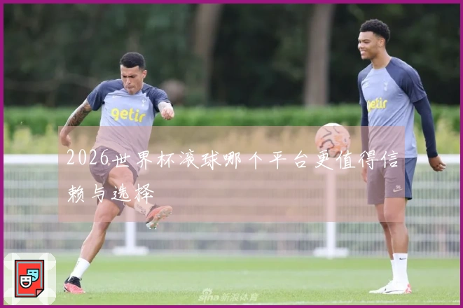 2026世界杯滚球哪个平台更值得信赖与选择