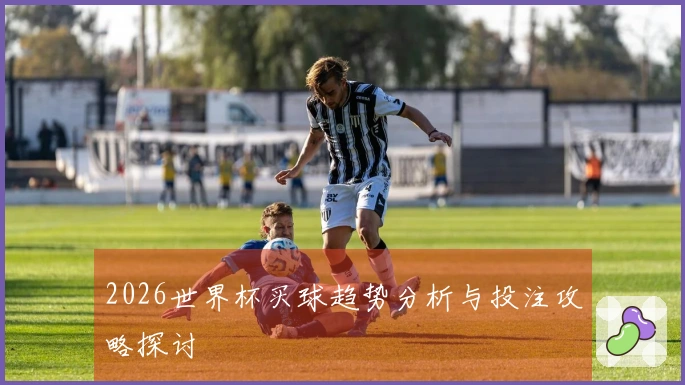 2026世界杯买球趋势分析与投注攻略探讨